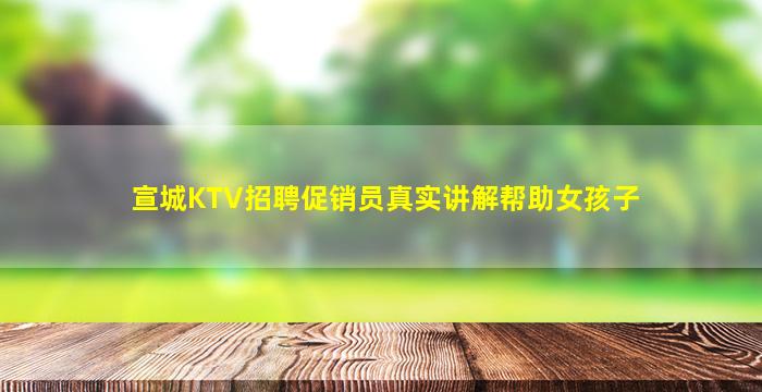 宣城KTV招聘促销员真实讲解帮助女孩子